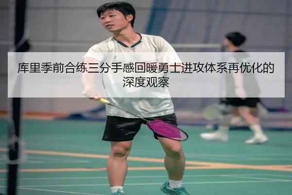 库里季前合练三分手感回暖勇士进攻体系再优化的深度观察