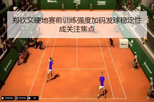 郑钦文硬地赛前训练强度加码发球稳定性成关注焦点